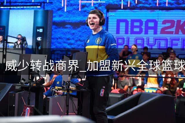 威少转战商界 加盟新兴全球篮球联赛担任高管