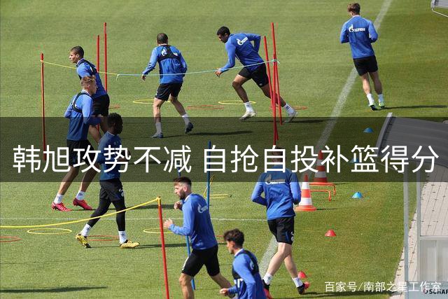 韩旭攻势不减 自抢自投补篮得分
